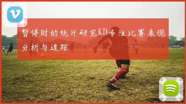 暂停时的统计研究KD专注比赛表现分析与追踪