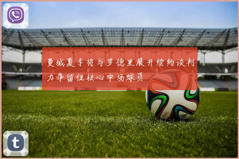 曼城夏季将与罗德里展开续约谈判力争留住核心中场球员