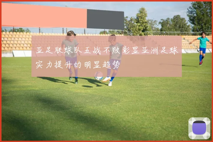 亚足联球队五战不败彰显亚洲足球实力提升的明显趋势