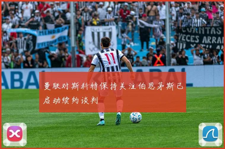 曼联对斯科特保持关注伯恩茅斯已启动续约谈判