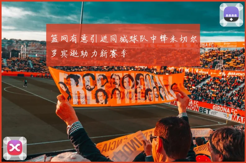 篮网有意引进同城球队中锋米切尔罗宾逊助力新赛季