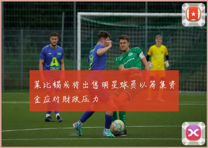 莱比锡或将出售明星球员以筹集资金应对财政压力