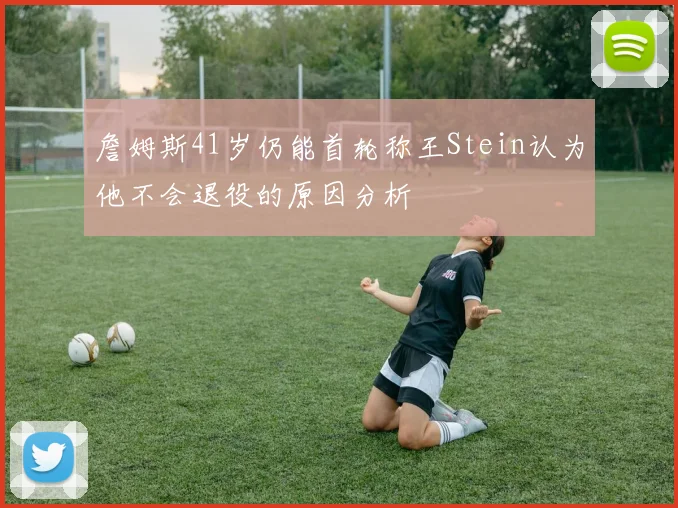 詹姆斯41岁仍能首轮称王Stein认为他不会退役的原因分析