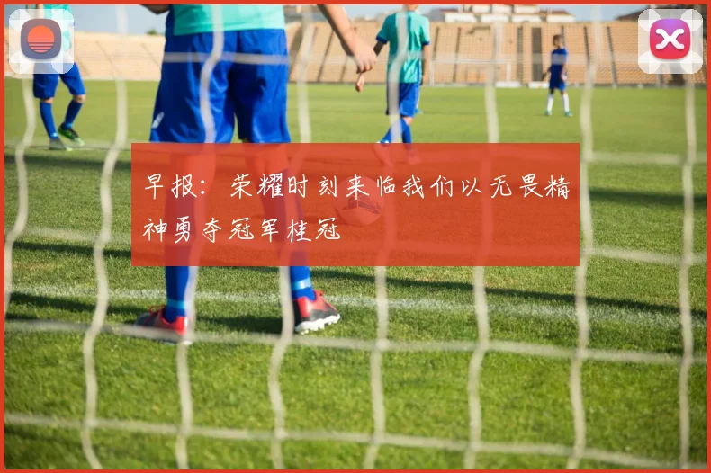 早报：荣耀时刻来临我们以无畏精神勇夺冠军桂冠