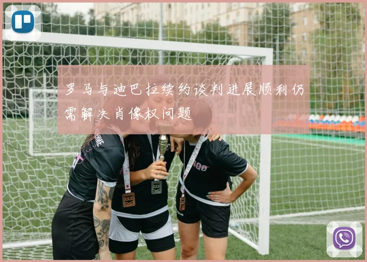 罗马与迪巴拉续约谈判进展顺利仍需解决肖像权问题