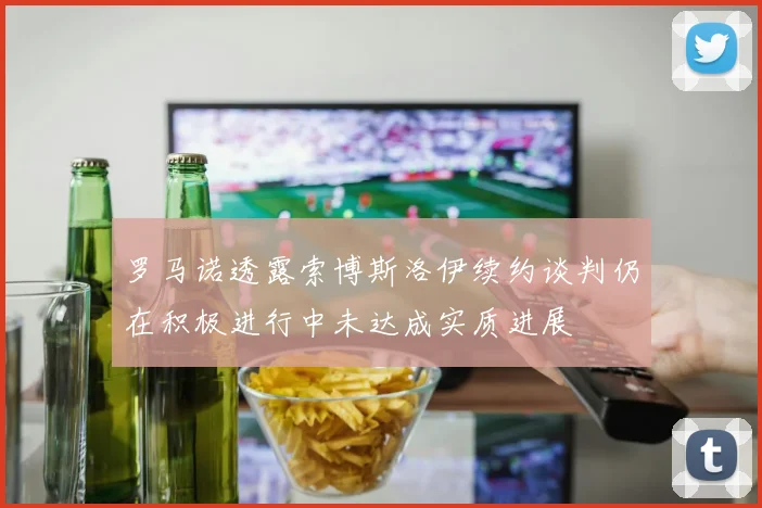 罗马诺透露索博斯洛伊续约谈判仍在积极进行中未达成实质进展