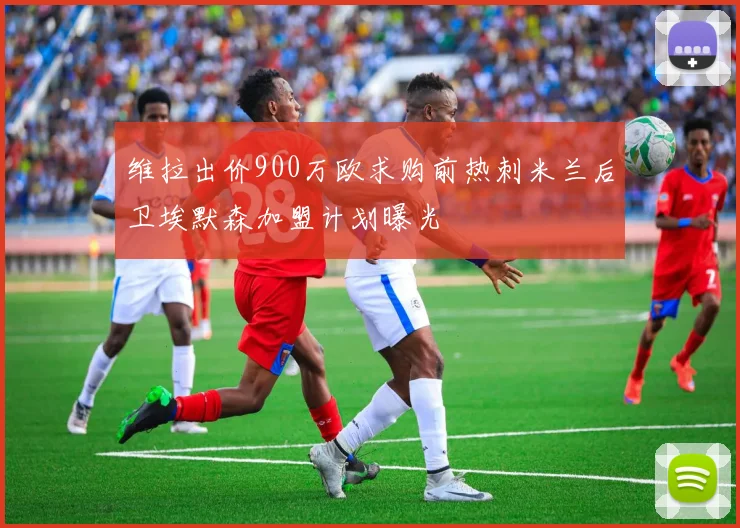 维拉出价900万欧求购前热刺米兰后卫埃默森加盟计划曝光