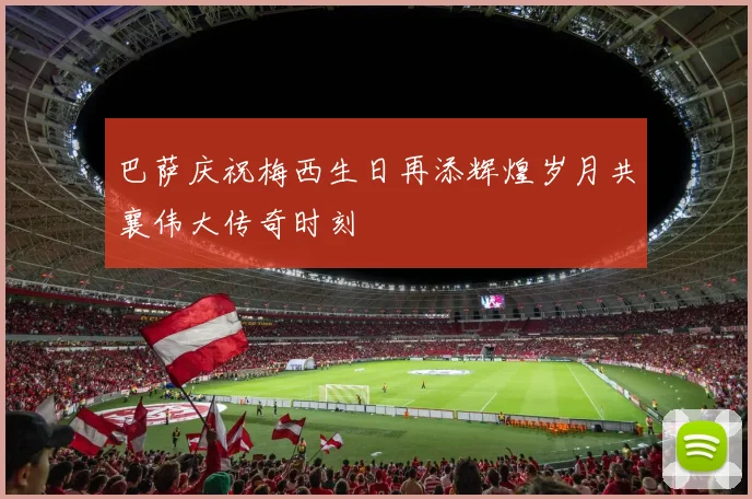 巴萨庆祝梅西生日再添辉煌岁月共襄伟大传奇时刻