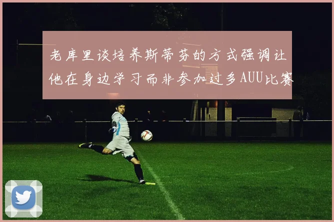 老库里谈培养斯蒂芬的方式强调让他在身边学习而非参加过多AUU比赛
