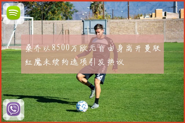 桑乔以8500万欧元自由身离开曼联红魔未续约选项引发热议