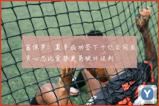 富保罗：夏季成功签下十亿合同自负心态比贪婪更易破坏谈判