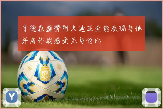 亨德森盛赞阿夫迪亚全能表现与他并肩作战感受无与伦比
