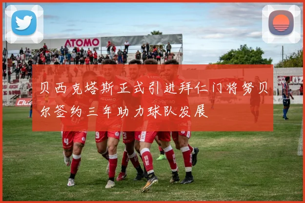 贝西克塔斯正式引进拜仁门将努贝尔签约三年助力球队发展