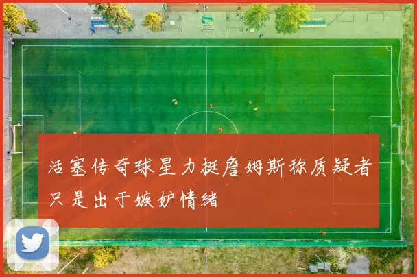 活塞传奇球星力挺詹姆斯称质疑者只是出于嫉妒情绪